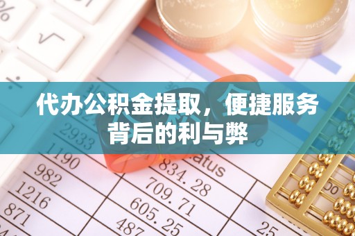 后龙代办公积金提取，便捷服务背后的利与弊