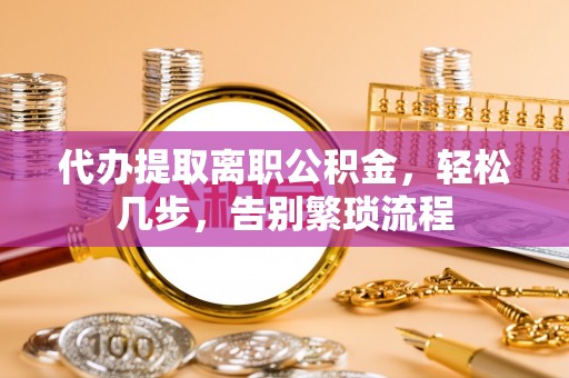 后龙代办提取离职公积金，轻松几步，告别繁琐流程