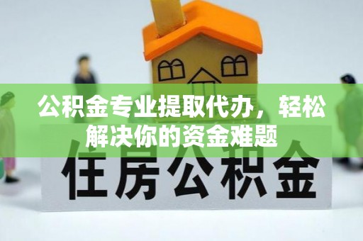 后龙公积金专业提取代办，轻松解决你的资金难题