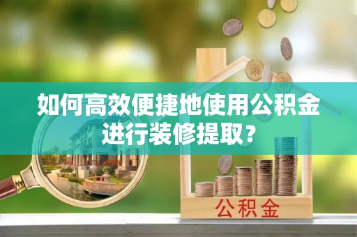 后龙如何高效便捷地使用公积金进行装修提取？