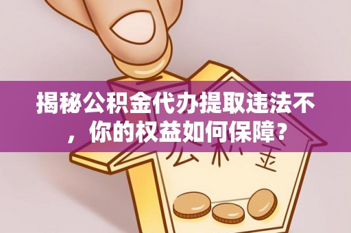 后龙揭秘公积金代办提取违法不，你的权益如何保障？