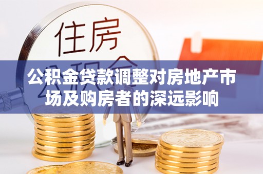后龙公积金贷款调整对房地产市场及购房者的深远影响